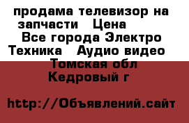 продама телевизор на запчасти › Цена ­ 500 - Все города Электро-Техника » Аудио-видео   . Томская обл.,Кедровый г.